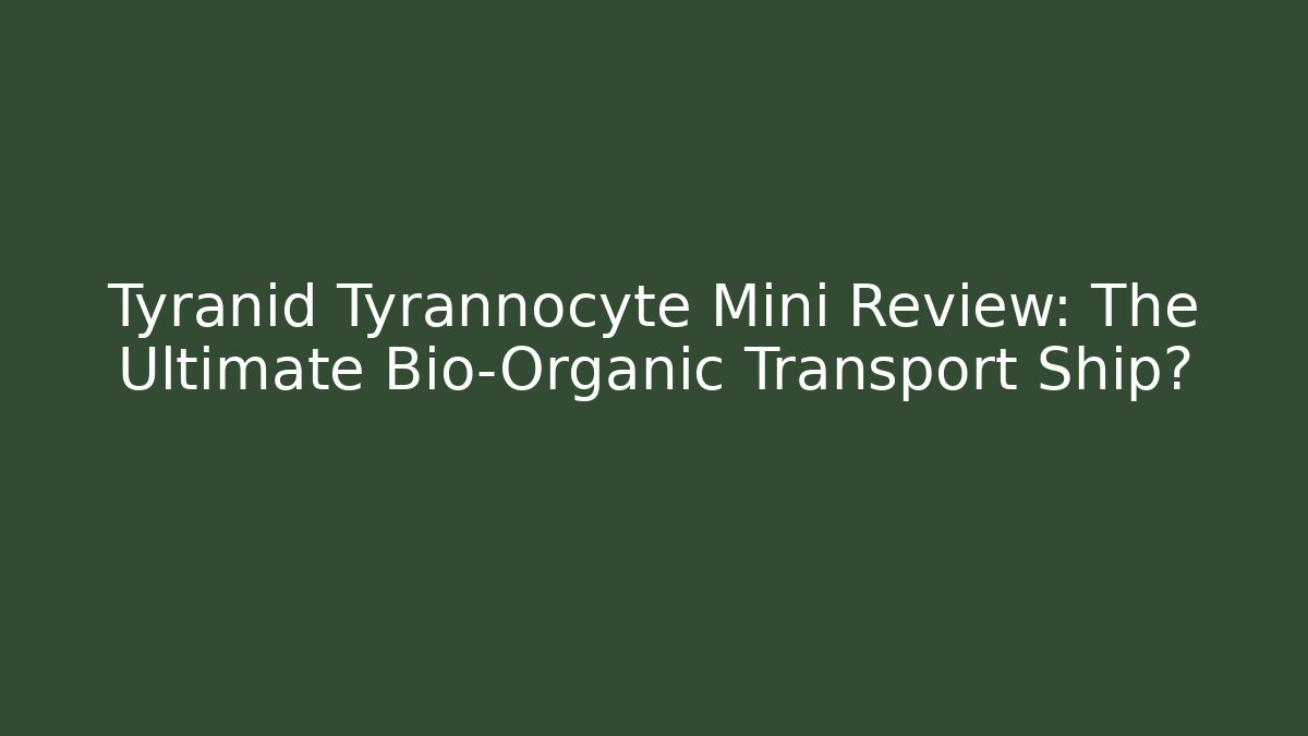 Tyranid Tyrannocyte Mini Review: The Ultimate Bio-Organic Transport Ship?