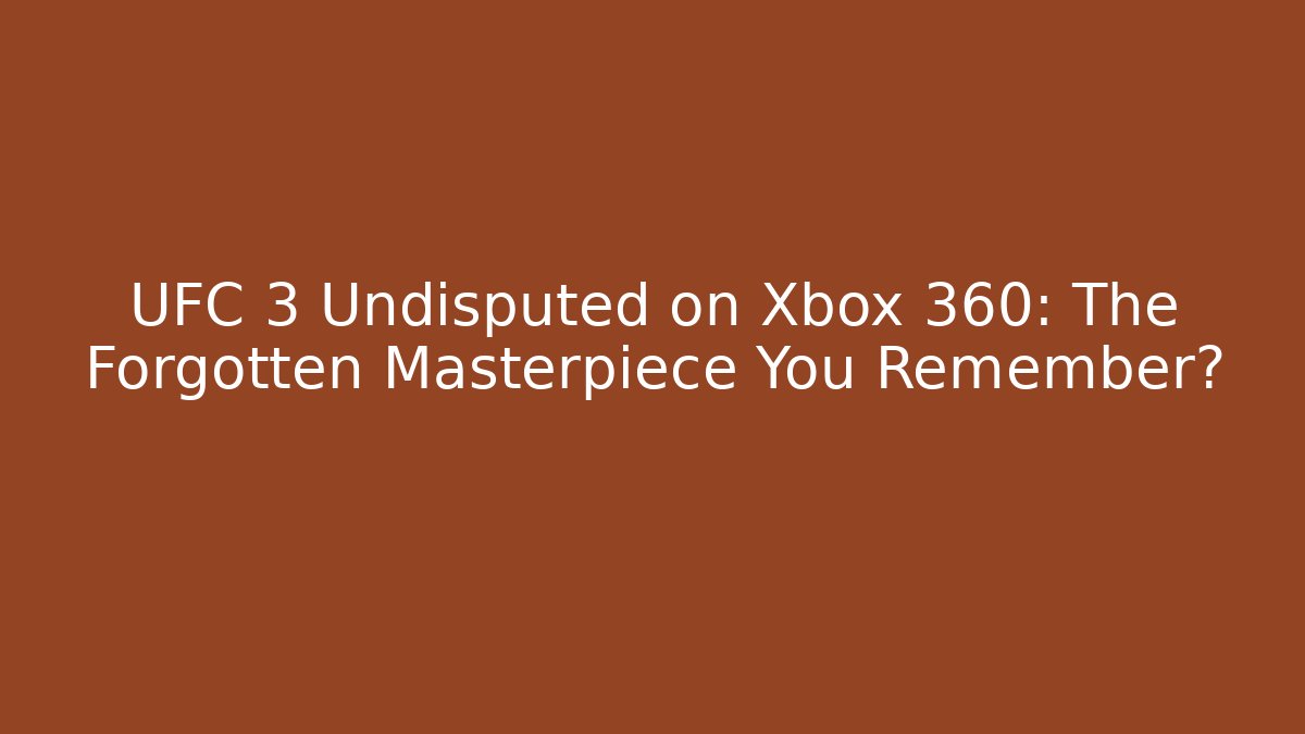 UFC 3 Undisputed on Xbox 360: The Forgotten Masterpiece You Remember?