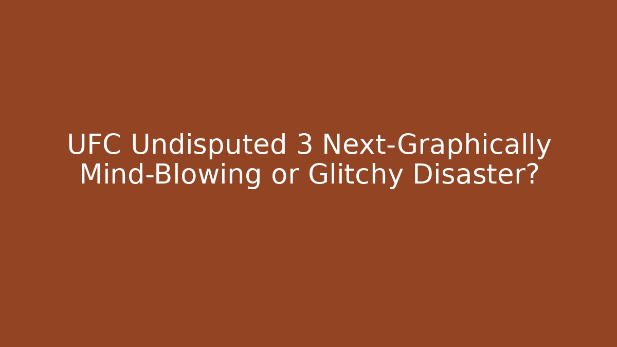 UFC Undisputed 3 Next-Graphically Mind-Blowing or Glitchy Disaster?