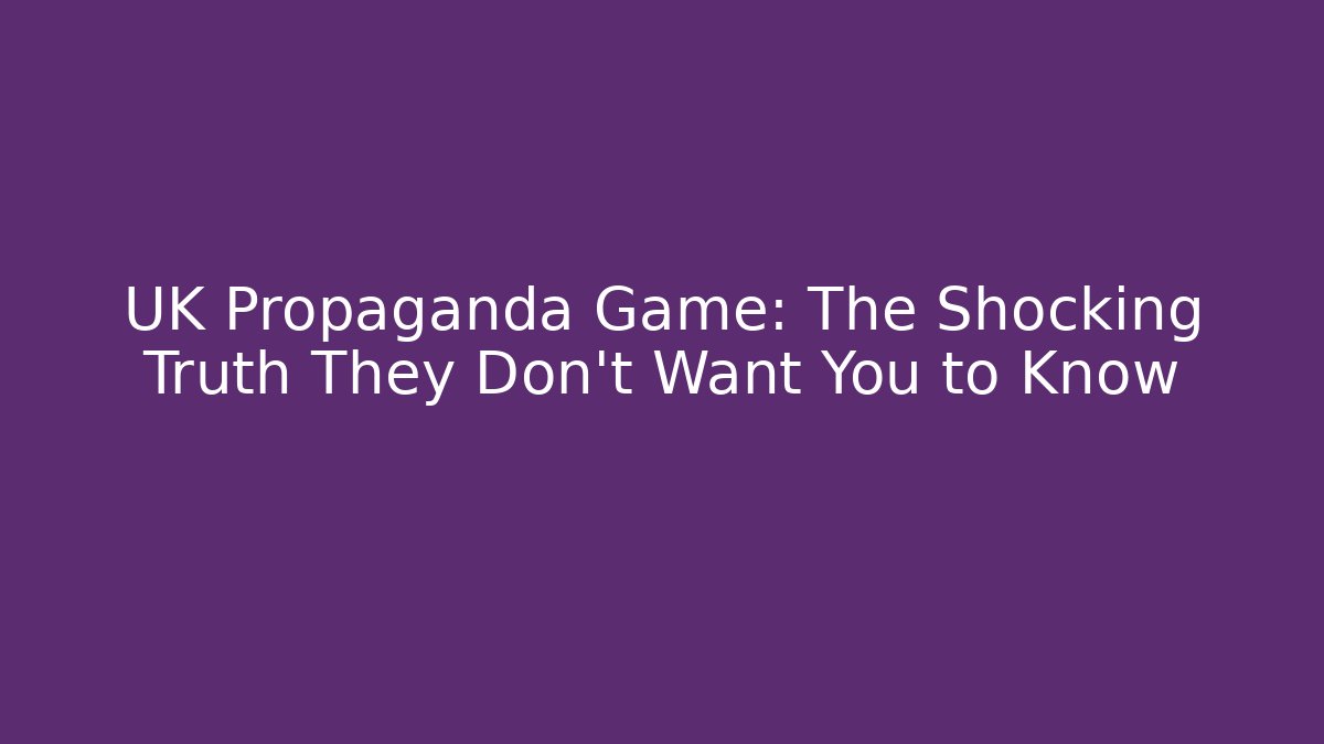 UK Propaganda Game: The Shocking Truth They Don’t Want You to Know