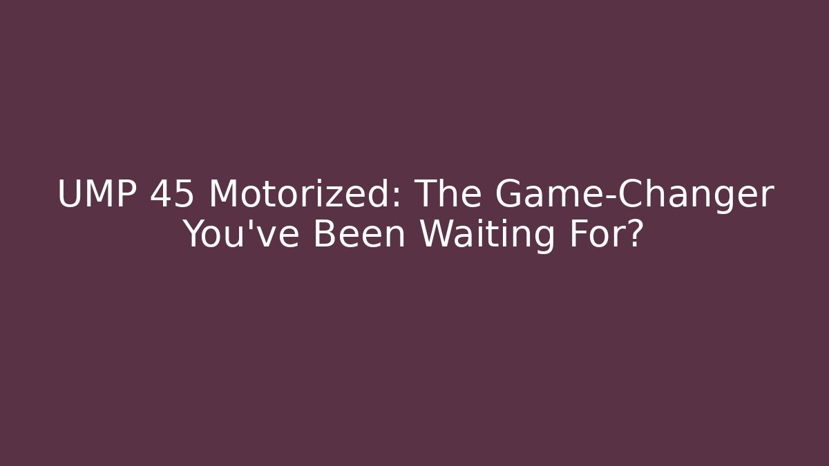 UMP 45 Motorized: The Game-Changer You’ve Been Waiting For?