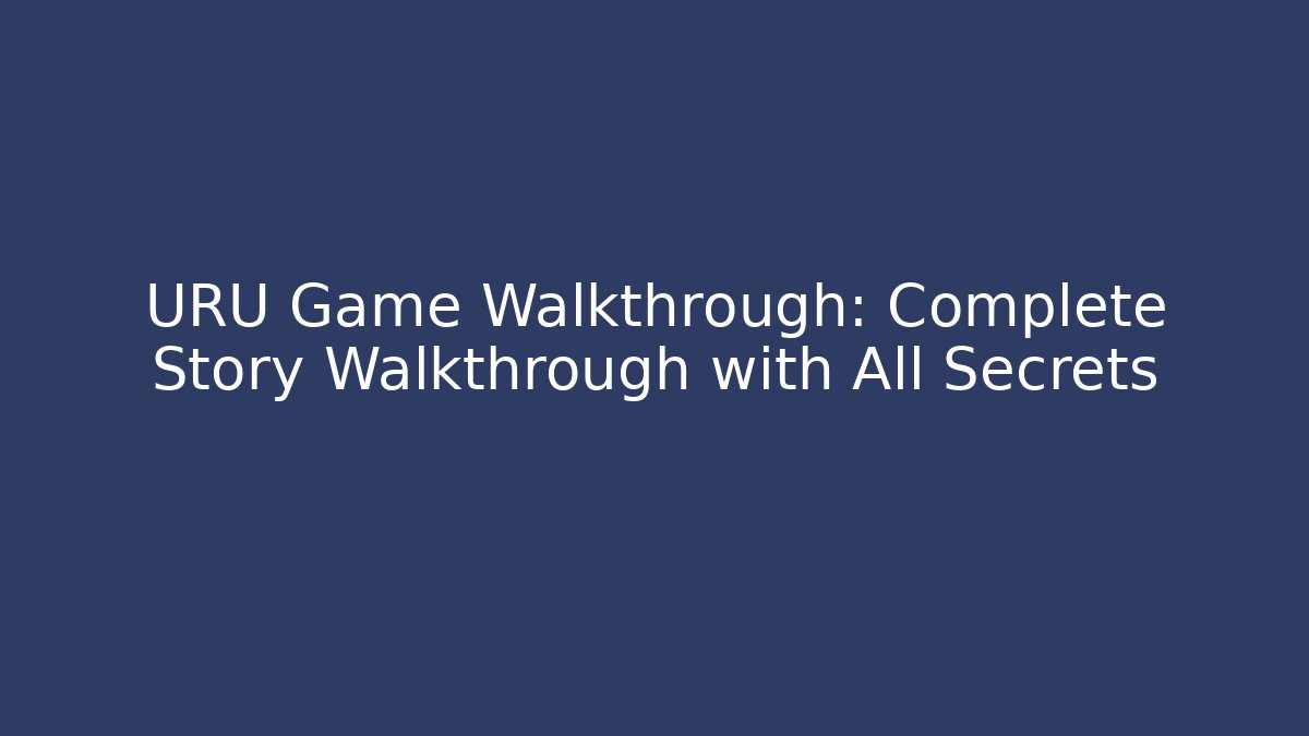 URU Game Walkthrough: Complete Story Walkthrough with All Secrets