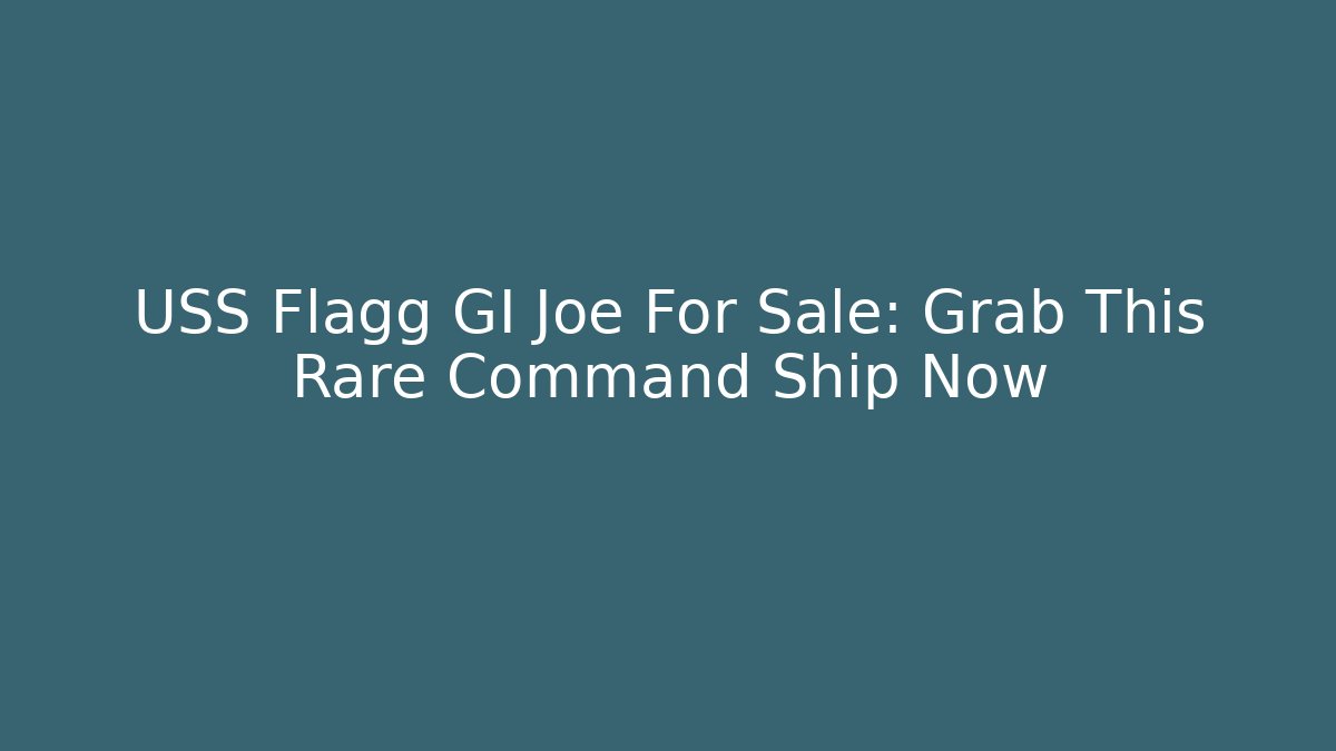 USS Flagg GI Joe For Sale: Grab This Rare Command Ship Now
