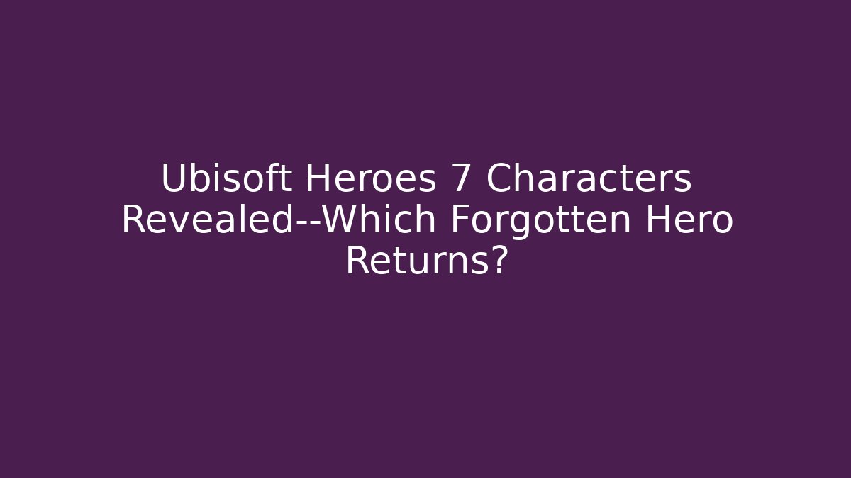 Ubisoft Heroes 7 Characters Revealed—Which Forgotten Hero Returns?
