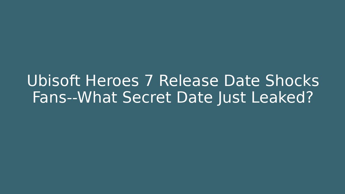 Ubisoft Heroes 7 Release Date Shocks Fans—What Secret Date Just Leaked?