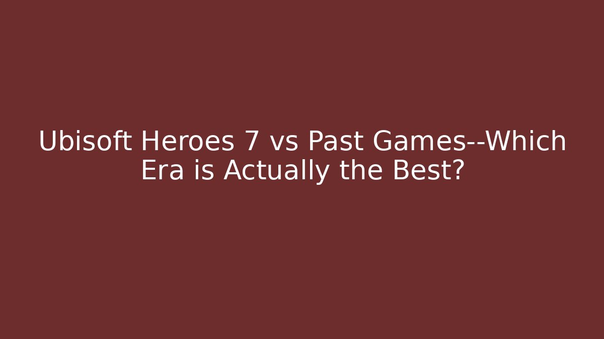 Ubisoft Heroes 7 vs Past Games—Which Era is Actually the Best?