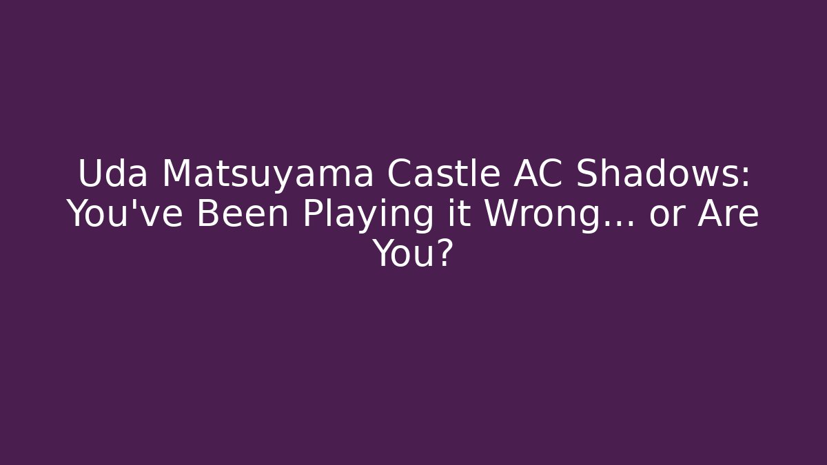 Uda Matsuyama Castle AC Shadows: You've Been Playing it Wrong... or Are You?