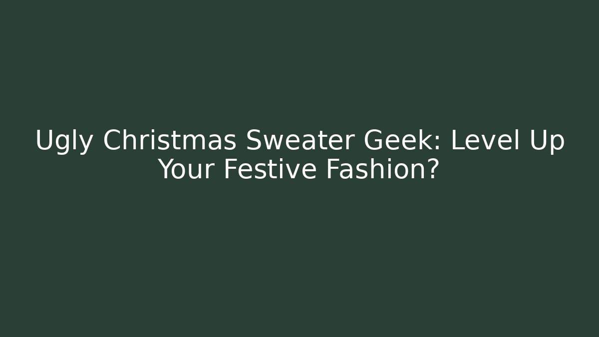 Ugly Christmas Sweater Geek: Level Up Your Festive Fashion?