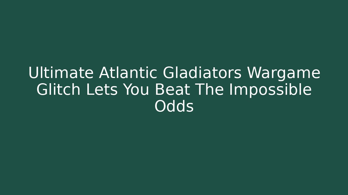 Ultimate Atlantic Gladiators Wargame Glitch Lets You Beat The Impossible Odds