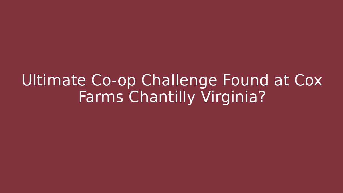 Ultimate Co-op Challenge Found at Cox Farms Chantilly Virginia?