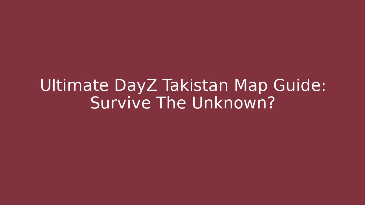 Ultimate DayZ Takistan Map Guide: Survive The Unknown? - Create More Assets