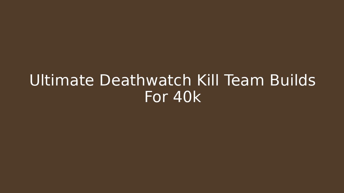 Ultimate Deathwatch Kill Team Builds For 40k