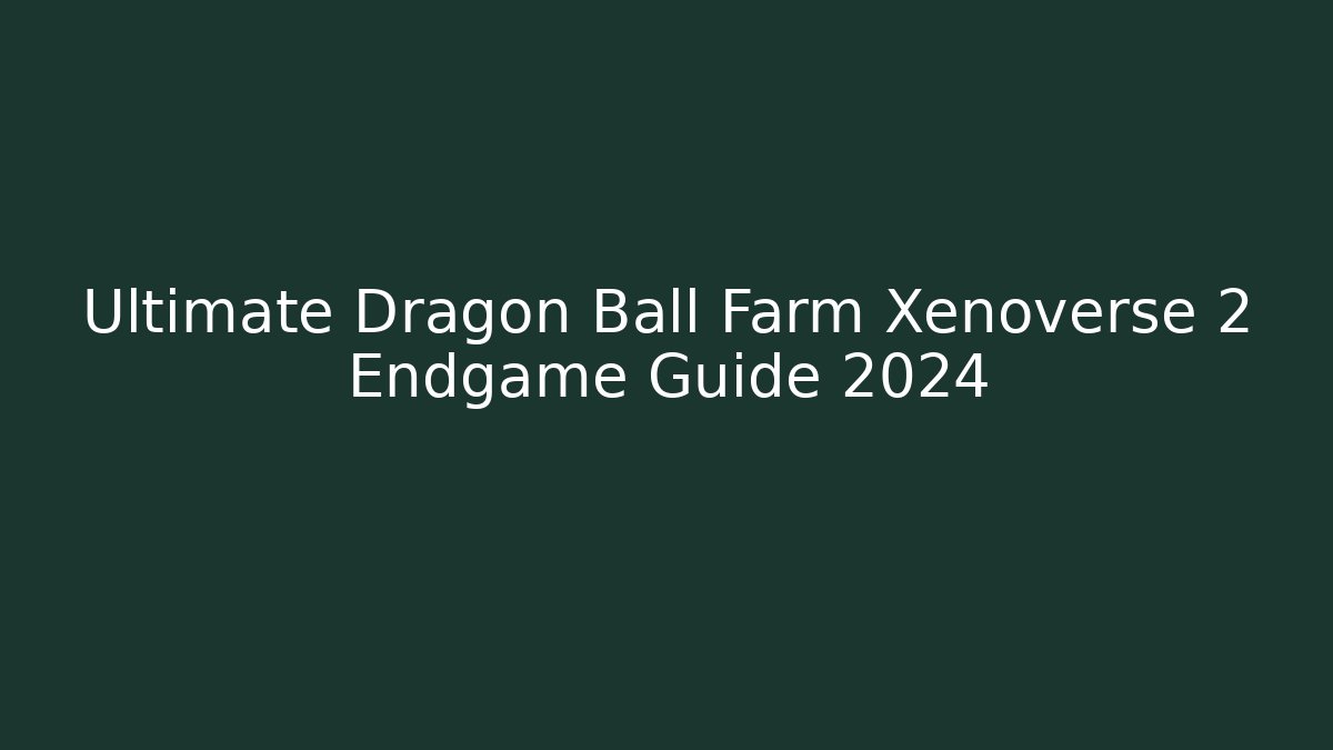 Ultimate Dragon Ball Farm Xenoverse 2 Endgame Guide 2024