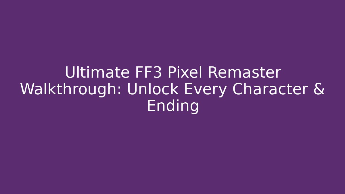 Ultimate FF3 Pixel Remaster Walkthrough: Unlock Every Character & Ending