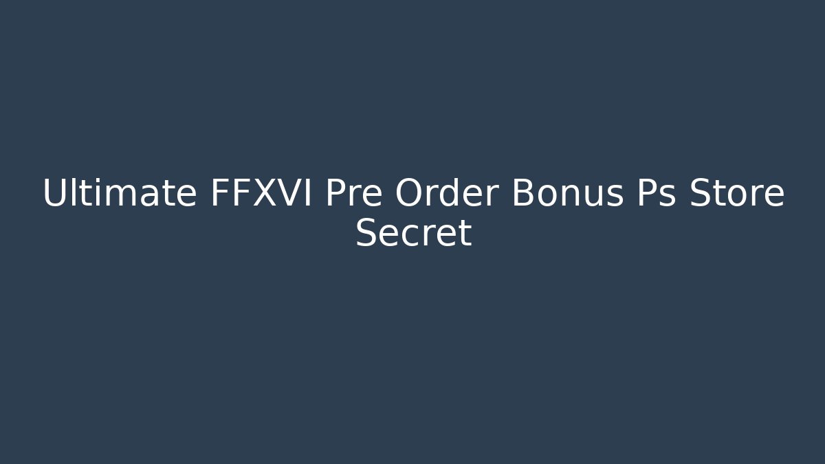 Ultimate FFXVI Pre Order Bonus Ps Store Secret