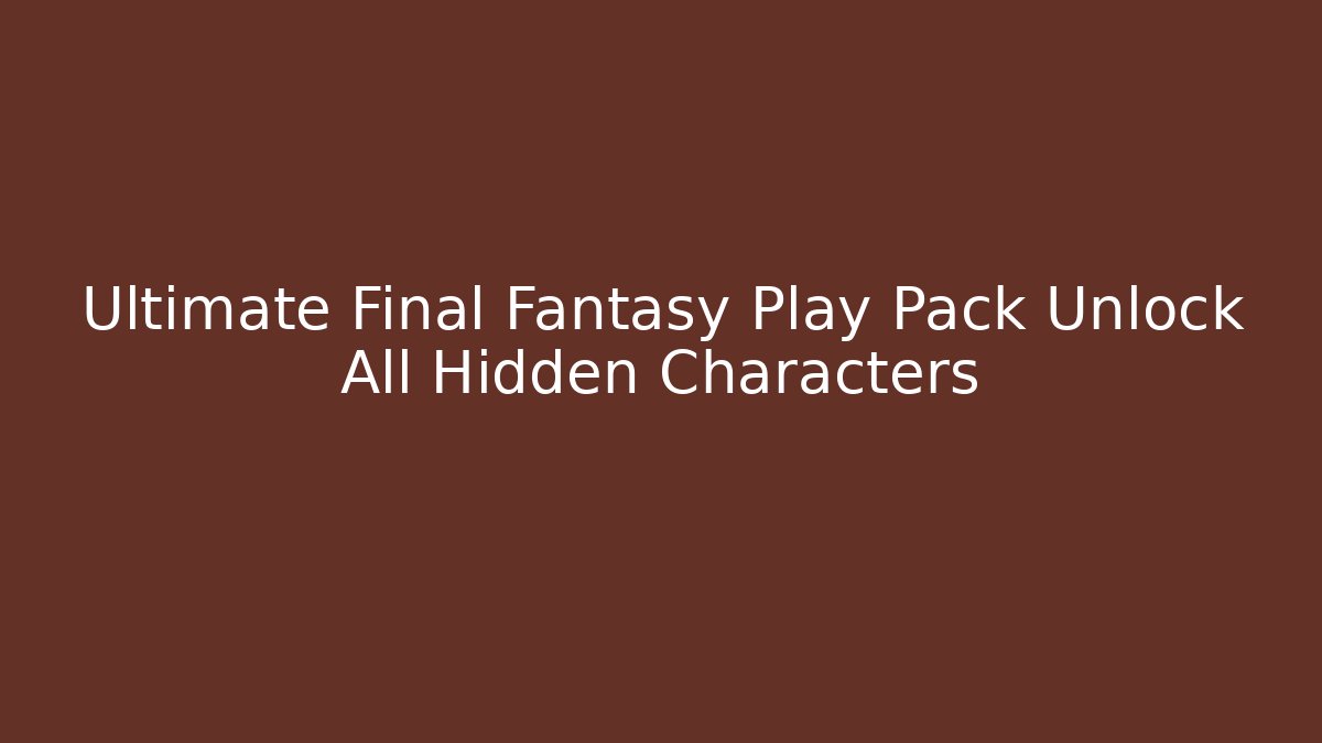 Ultimate Final Fantasy Play Pack Unlock All Hidden Characters