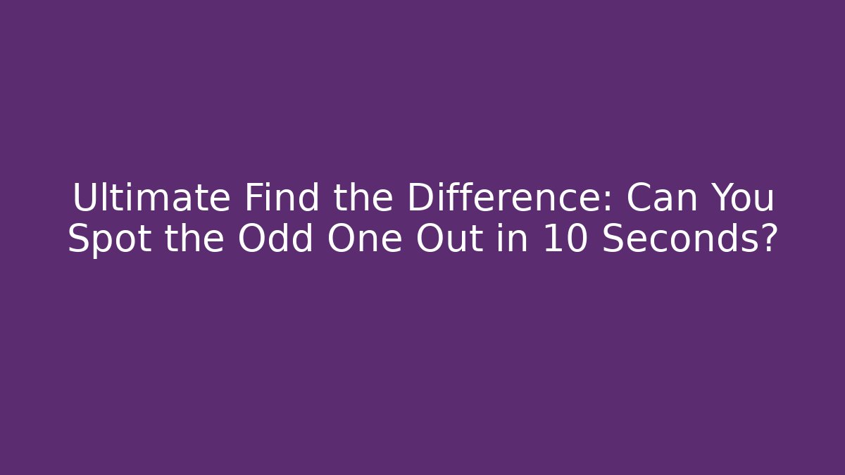 Ultimate Find the Difference: Can You Spot the Odd One Out in 10 Seconds?
