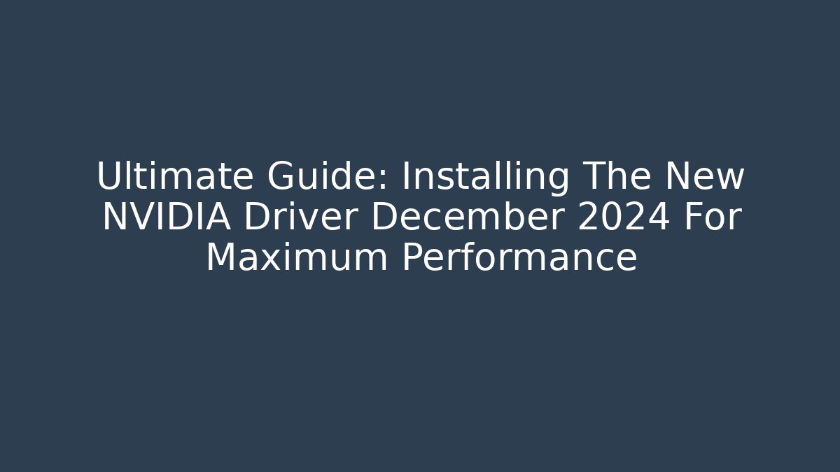 Ultimate Guide: Installing The New NVIDIA Driver December 2024 For Maximum Performance
