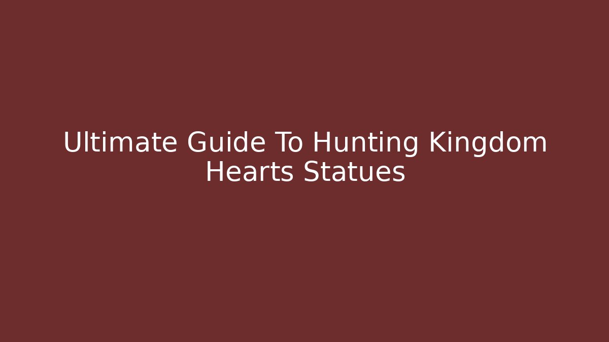 Ultimate Guide To Hunting Kingdom Hearts Statues