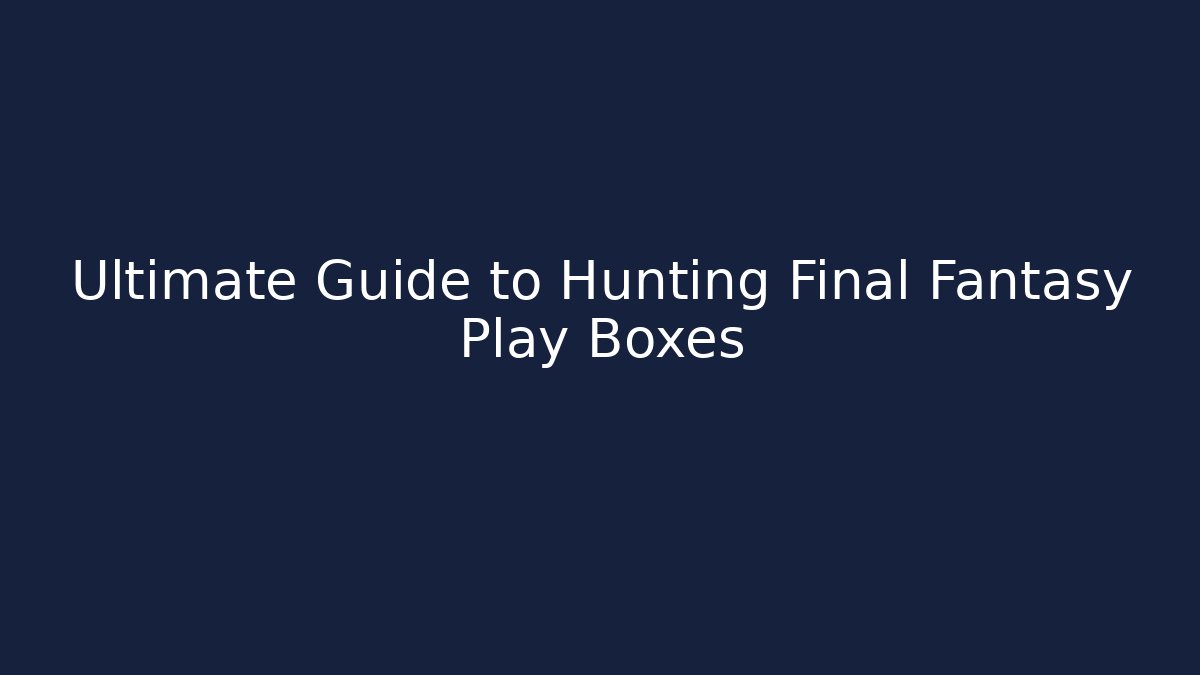 Ultimate Guide to Hunting Final Fantasy Play Boxes