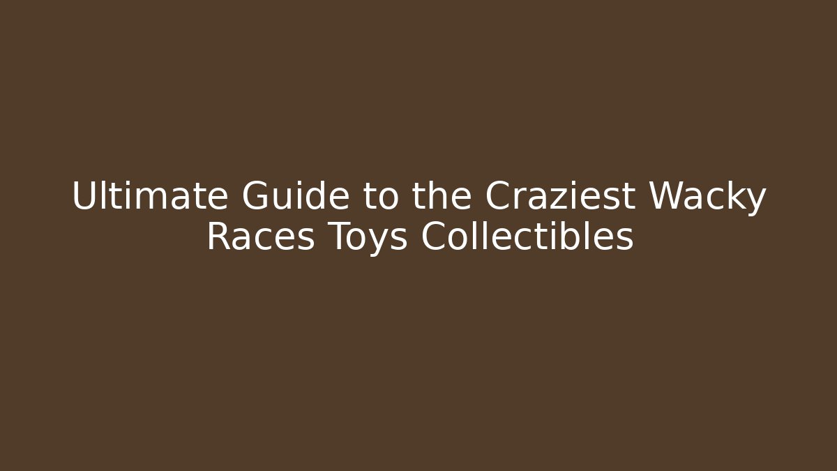 Ultimate Guide to the Craziest Wacky Races Toys Collectibles