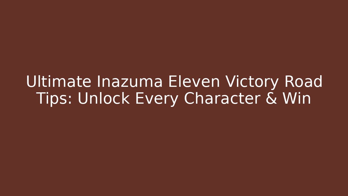 Ultimate Inazuma Eleven Victory Road Tips: Unlock Every Character & Win