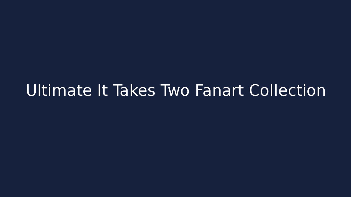 Ultimate It Takes Two Fanart Collection