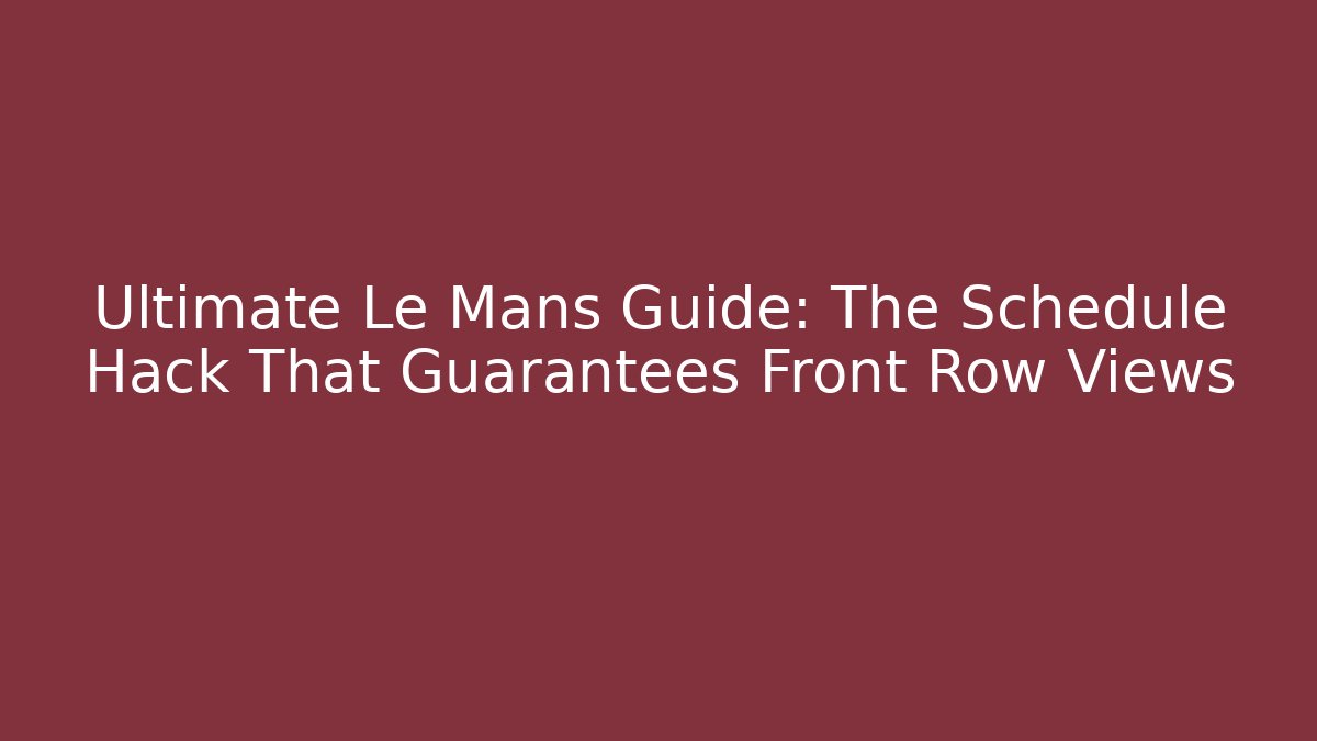 Ultimate Le Mans Guide: The Schedule Hack That Guarantees Front Row Views