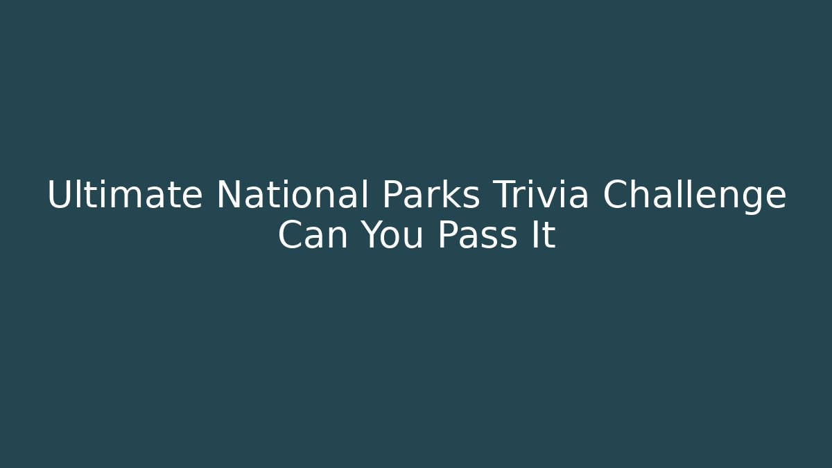 Ultimate National Parks Trivia Challenge Can You Pass It