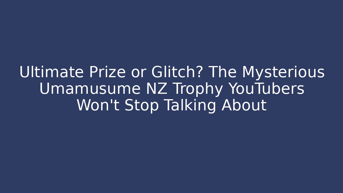 Ultimate Prize or Glitch? The Mysterious Umamusume NZ Trophy YouTubers Won't Stop Talking About