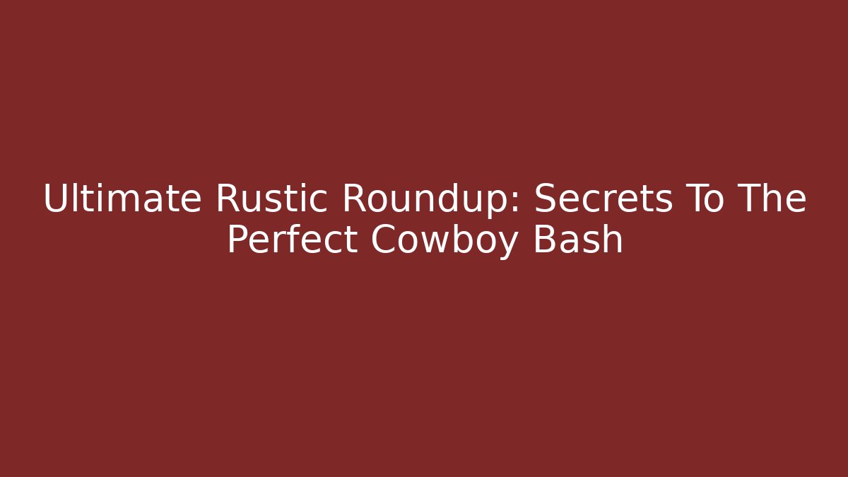 Ultimate Rustic Roundup: Secrets To The Perfect Cowboy Bash