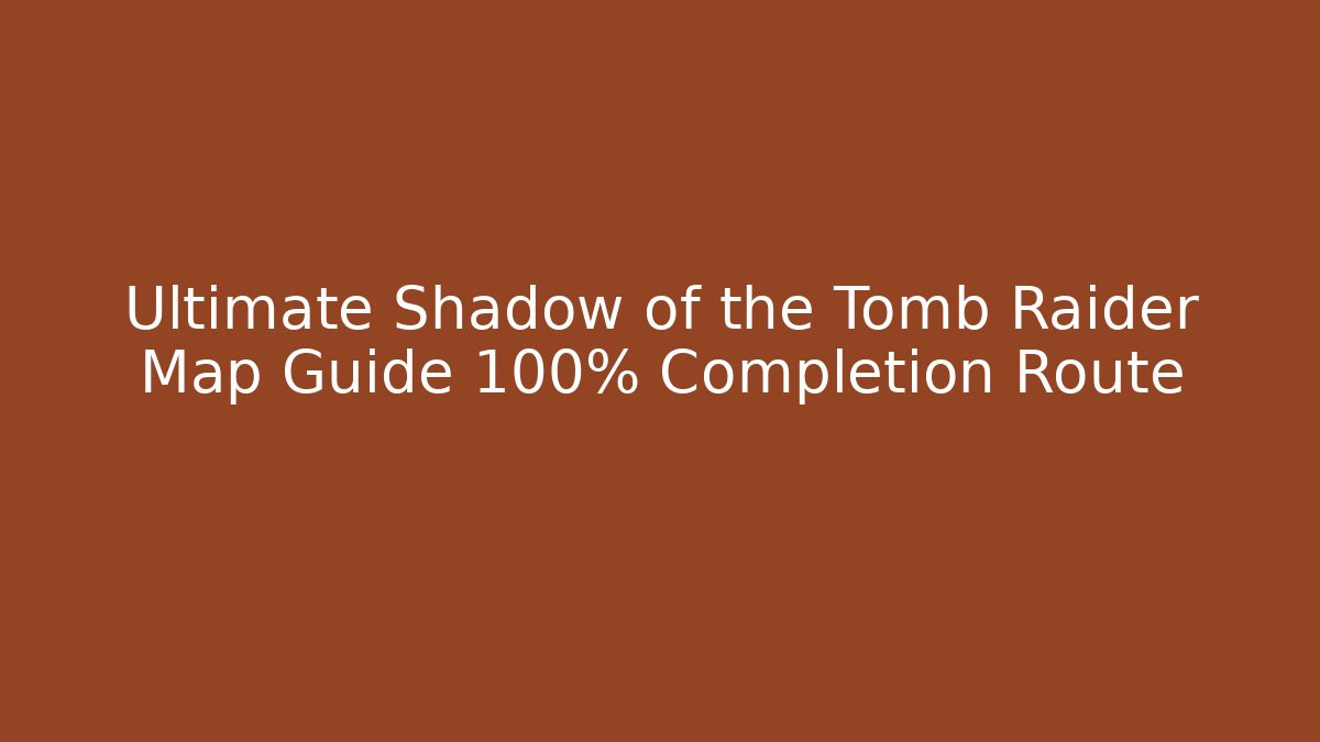 Ultimate Shadow of the Tomb Raider Map Guide 100% Completion Route - Create More Assets