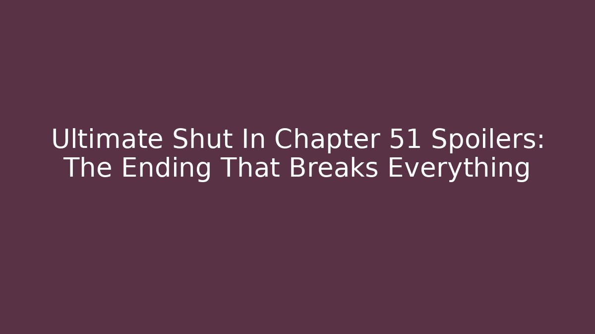 Ultimate Shut In Chapter 51 Spoilers: The Ending That Breaks Everything