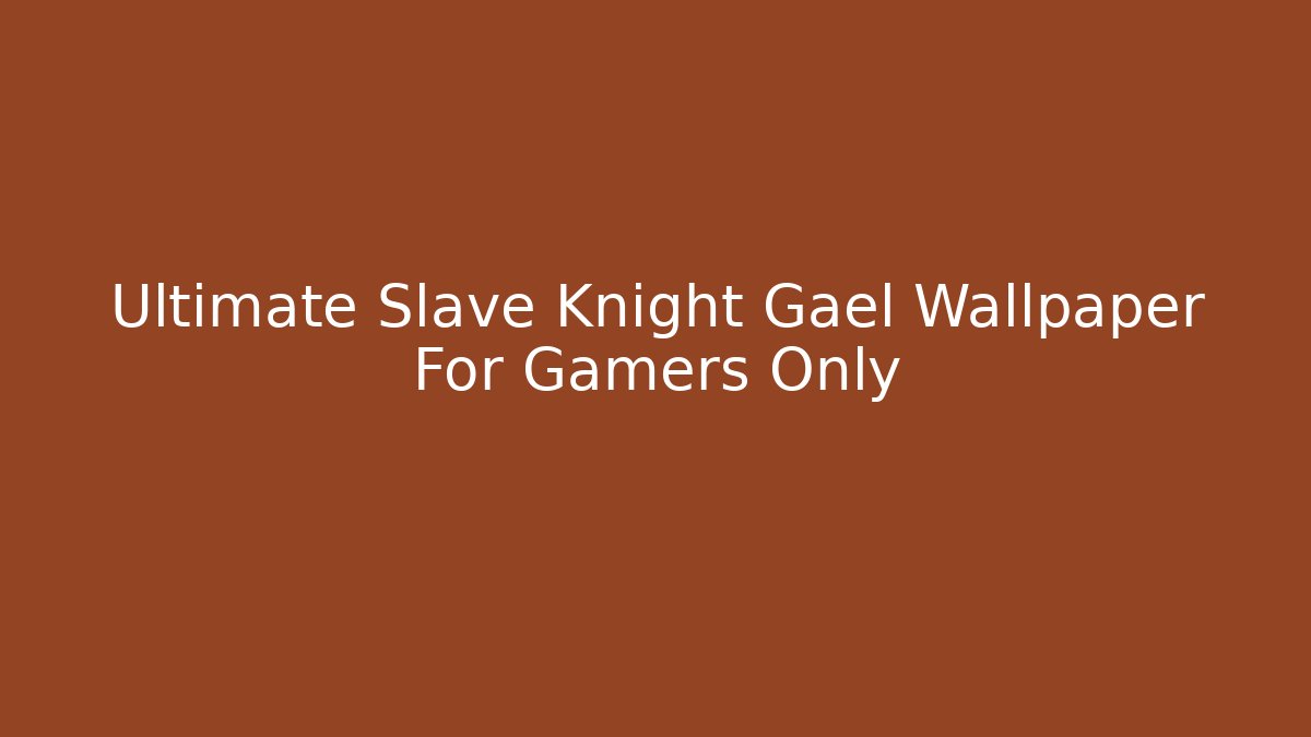 Ultimate Slave Knight Gael Wallpaper For Gamers Only