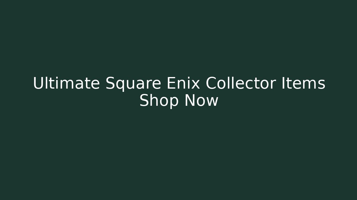 Ultimate Square Enix Collector Items Shop Now