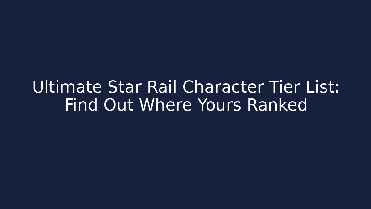 Ultimate Star Rail Character Tier List: Find Out Where Yours Ranked