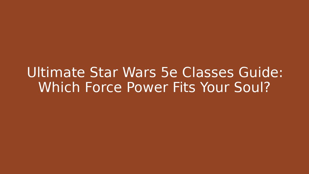 Ultimate Star Wars 5e Classes Guide: Which Force Power Fits Your Soul?