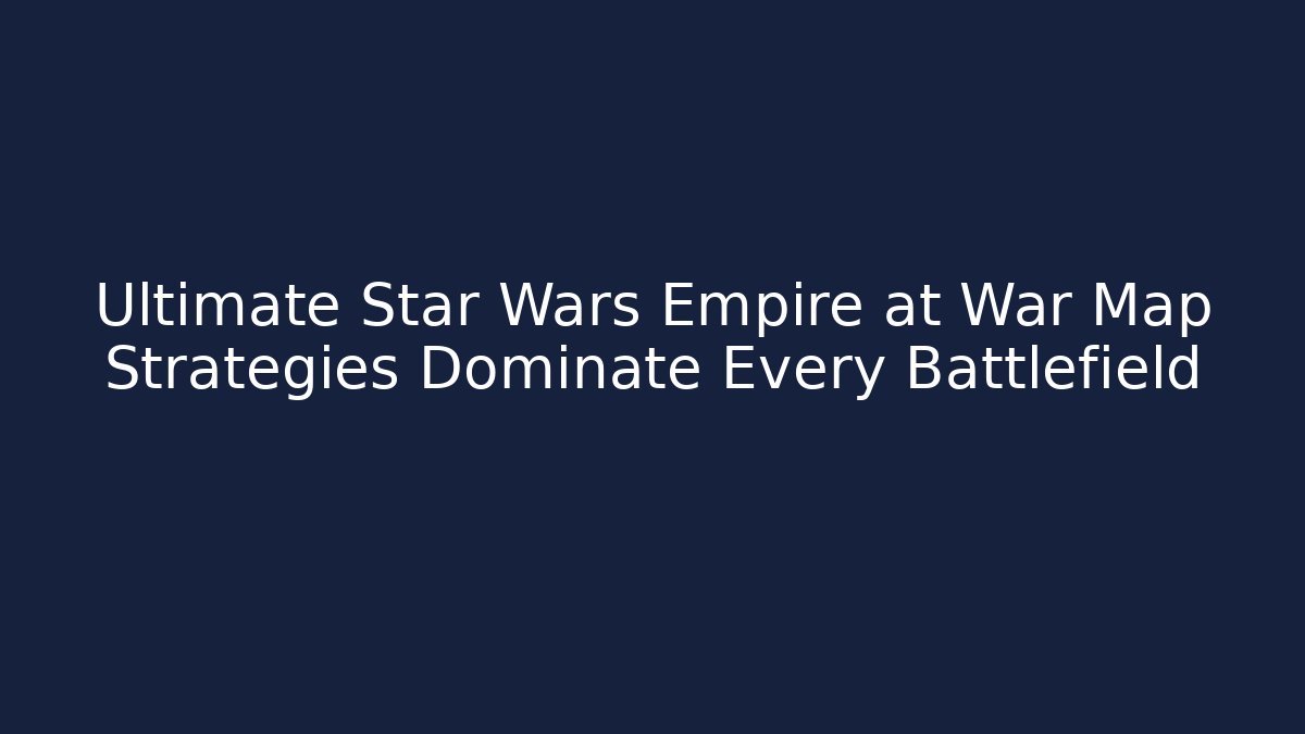 Ultimate Star Wars Empire at War Map Strategies Dominate Every Battlefield
