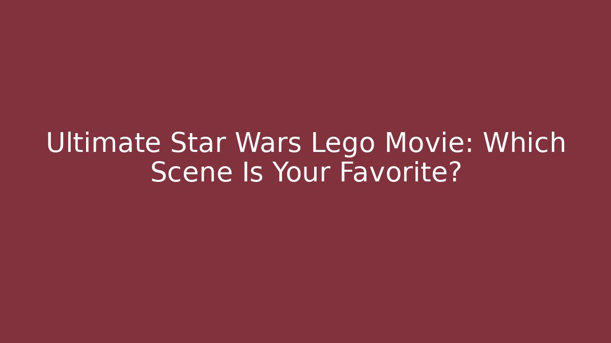 Ultimate Star Wars Lego Movie: Which Scene Is Your Favorite?