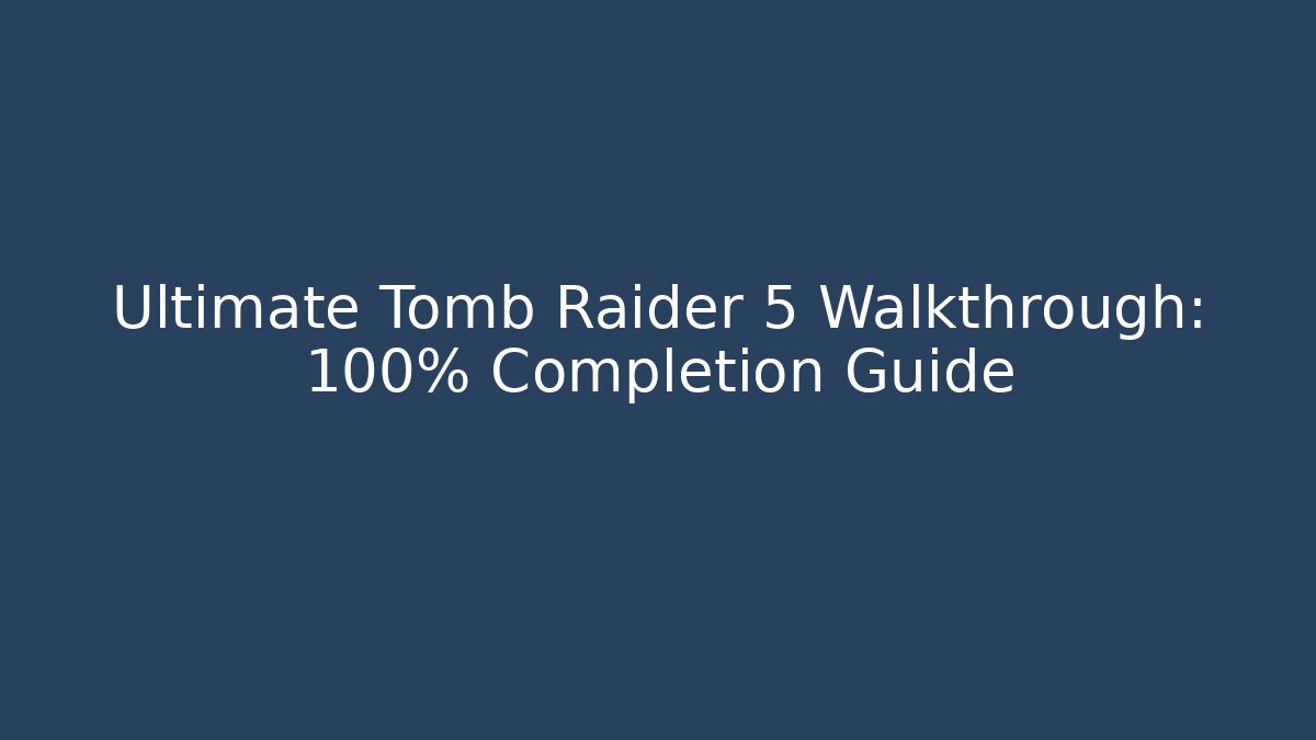 Ultimate Tomb Raider 5 Walkthrough: 100% Completion Guide
