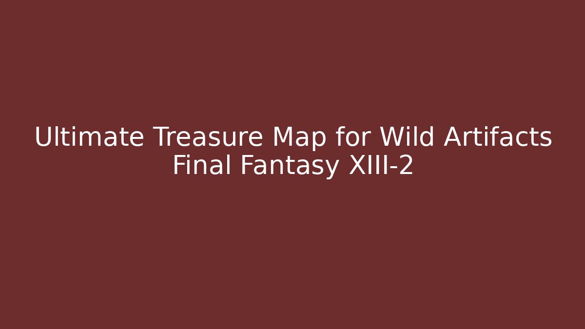 Ultimate Treasure Map for Wild Artifacts Final Fantasy XIII-2