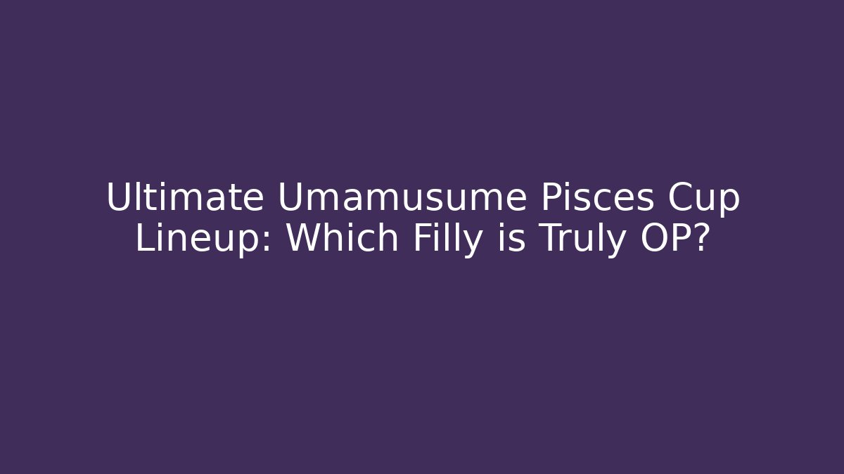 Ultimate Umamusume Pisces Cup Lineup: Which Filly is Truly OP?