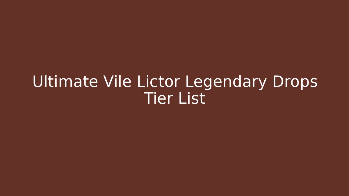 Ultimate Vile Lictor Legendary Drops Tier List