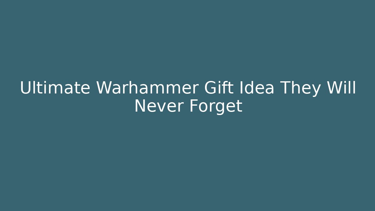 Ultimate Warhammer Gift Idea They Will Never Forget