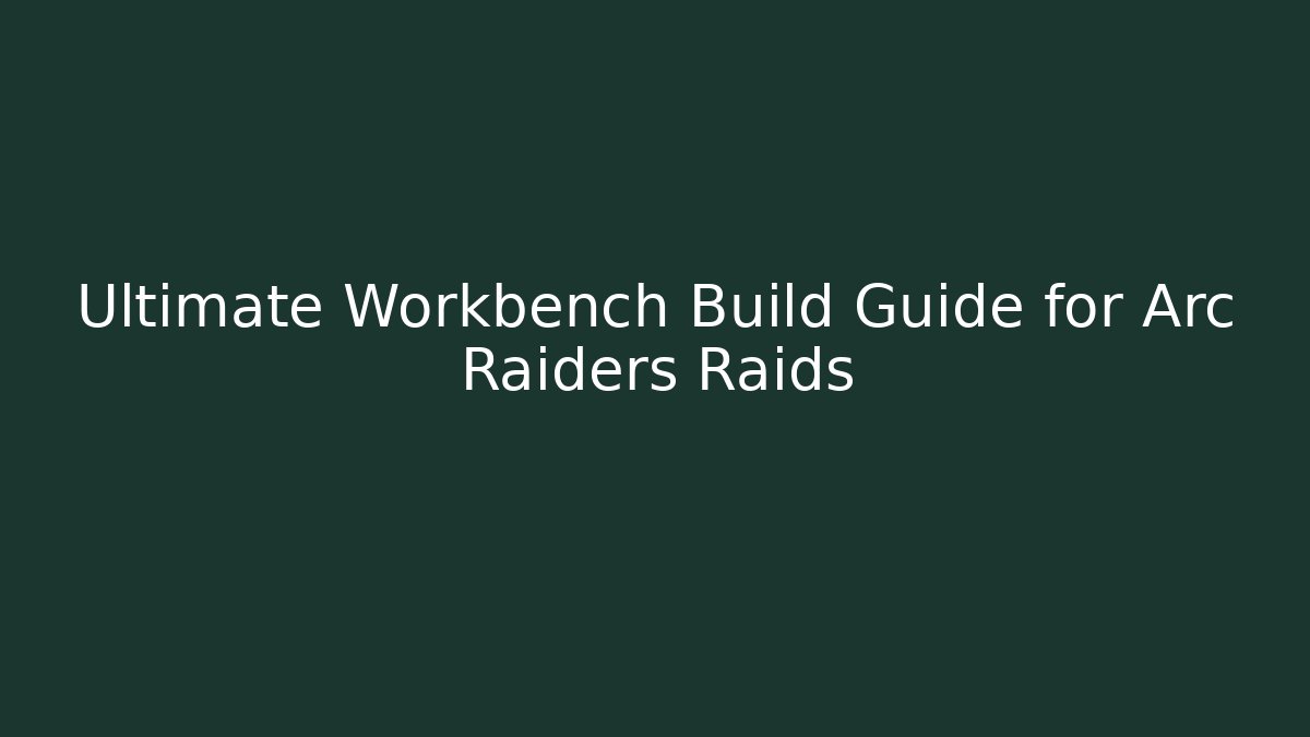 Ultimate Workbench Build Guide for Arc Raiders Raids