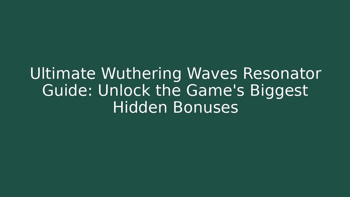 Ultimate Wuthering Waves Resonator Guide: Unlock the Game's Biggest Hidden Bonuses