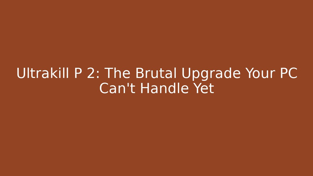 Ultrakill P 2: The Brutal Upgrade Your PC Can't Handle Yet