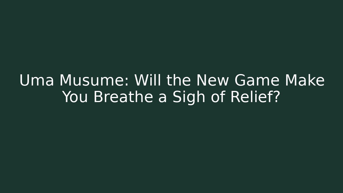 Uma Musume: Will the New Game Make You Breathe a Sigh of Relief?