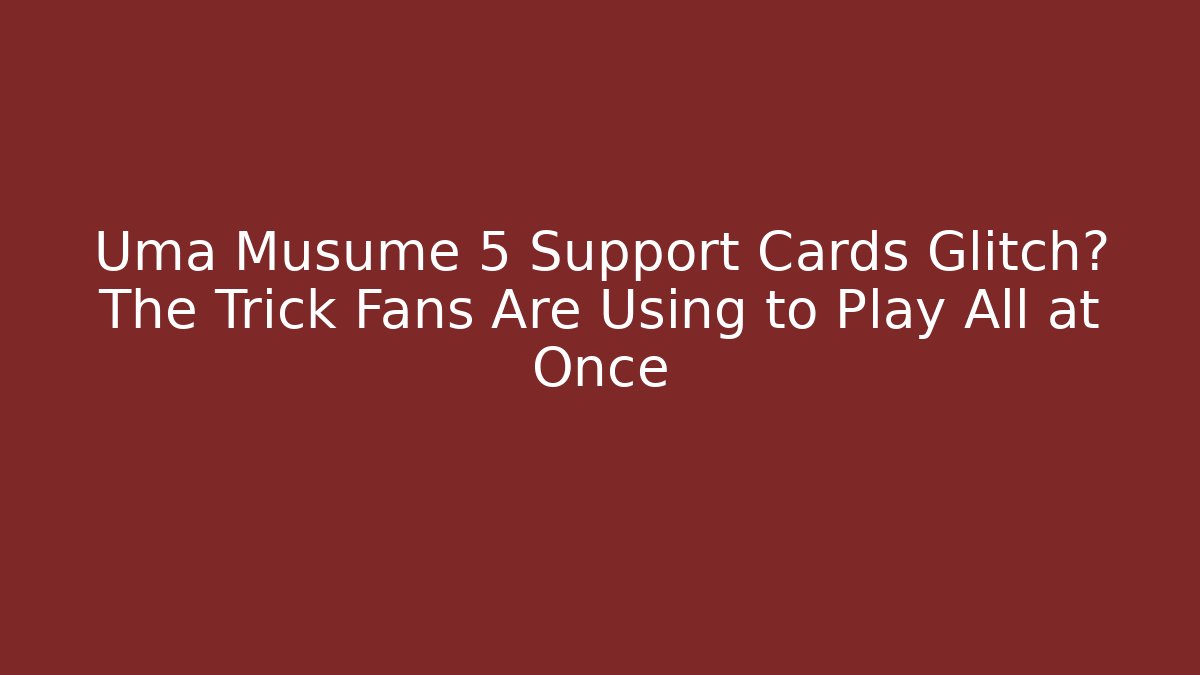 Uma Musume 5 Support Cards Glitch? The Trick Fans Are Using to Play All at Once