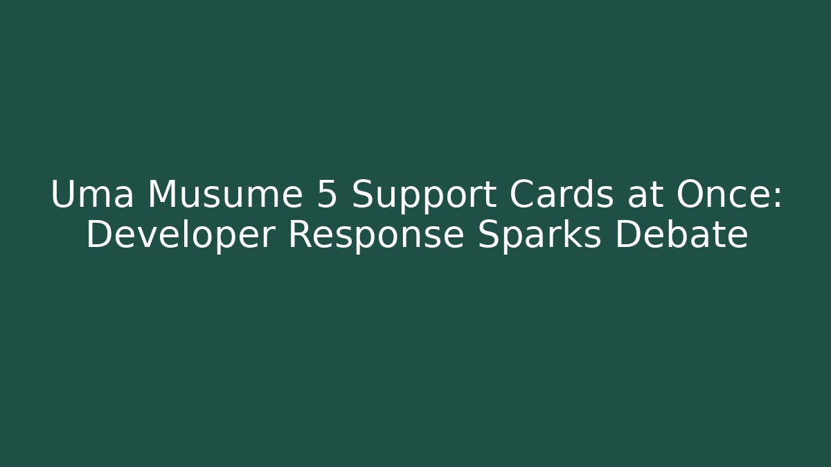 Uma Musume 5 Support Cards at Once: Developer Response Sparks Debate